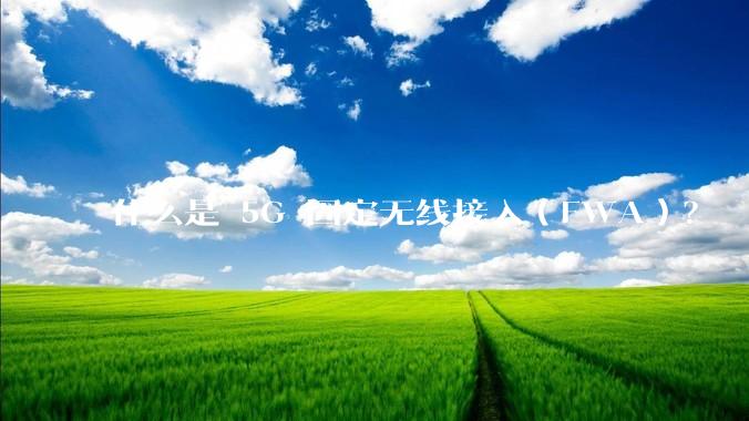 什么是 5G 固定无线接入（FWA）？